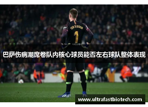 巴萨伤病潮席卷队内核心球员能否左右球队整体表现