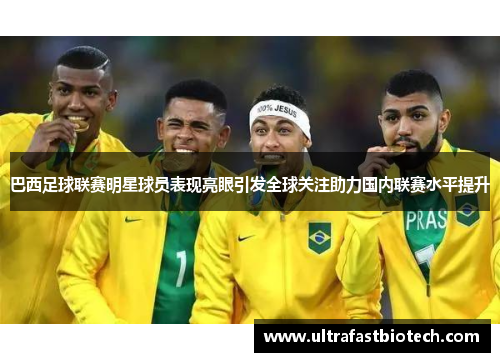 巴西足球联赛明星球员表现亮眼引发全球关注助力国内联赛水平提升