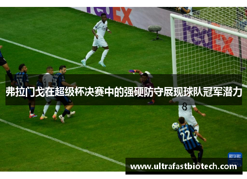 弗拉门戈在超级杯决赛中的强硬防守展现球队冠军潜力